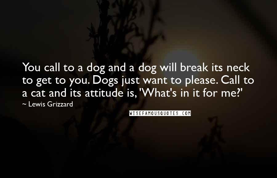 Lewis Grizzard Quotes: You call to a dog and a dog will break its neck to get to you. Dogs just want to please. Call to a cat and its attitude is, 'What's in it for me?'