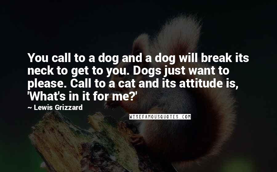 Lewis Grizzard Quotes: You call to a dog and a dog will break its neck to get to you. Dogs just want to please. Call to a cat and its attitude is, 'What's in it for me?'