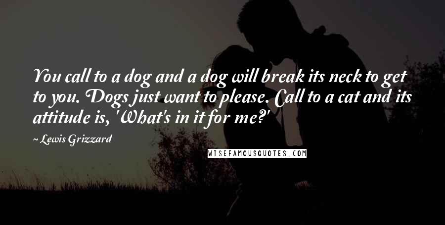 Lewis Grizzard Quotes: You call to a dog and a dog will break its neck to get to you. Dogs just want to please. Call to a cat and its attitude is, 'What's in it for me?'