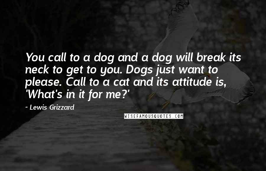 Lewis Grizzard Quotes: You call to a dog and a dog will break its neck to get to you. Dogs just want to please. Call to a cat and its attitude is, 'What's in it for me?'