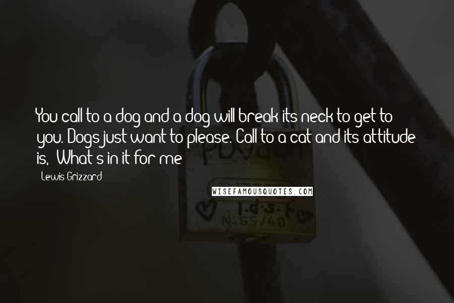 Lewis Grizzard Quotes: You call to a dog and a dog will break its neck to get to you. Dogs just want to please. Call to a cat and its attitude is, 'What's in it for me?'