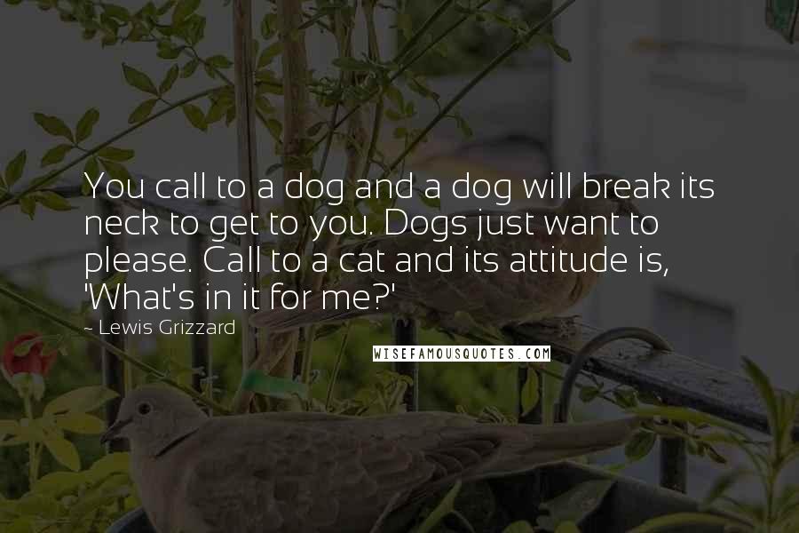 Lewis Grizzard Quotes: You call to a dog and a dog will break its neck to get to you. Dogs just want to please. Call to a cat and its attitude is, 'What's in it for me?'