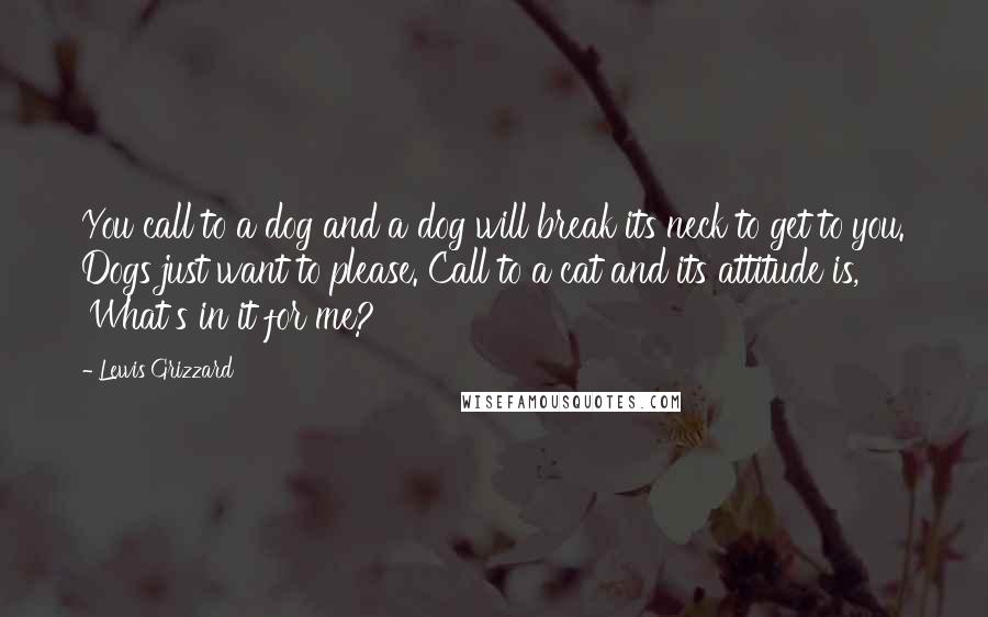 Lewis Grizzard Quotes: You call to a dog and a dog will break its neck to get to you. Dogs just want to please. Call to a cat and its attitude is, 'What's in it for me?'