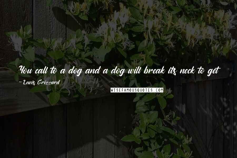 Lewis Grizzard Quotes: You call to a dog and a dog will break its neck to get to you. Dogs just want to please. Call to a cat and its attitude is, 'What's in it for me?'