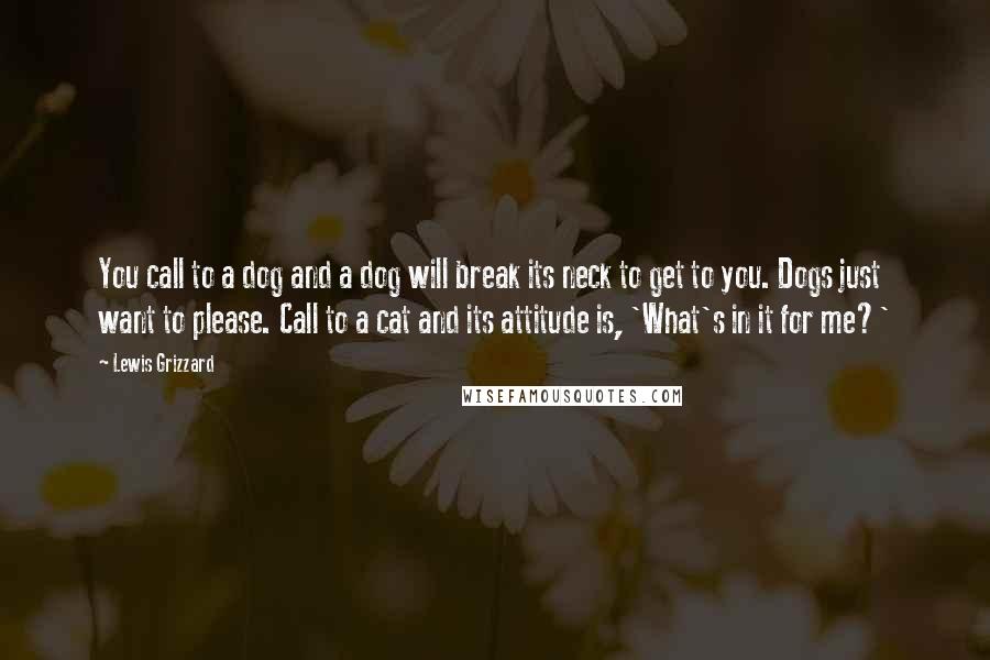 Lewis Grizzard Quotes: You call to a dog and a dog will break its neck to get to you. Dogs just want to please. Call to a cat and its attitude is, 'What's in it for me?'