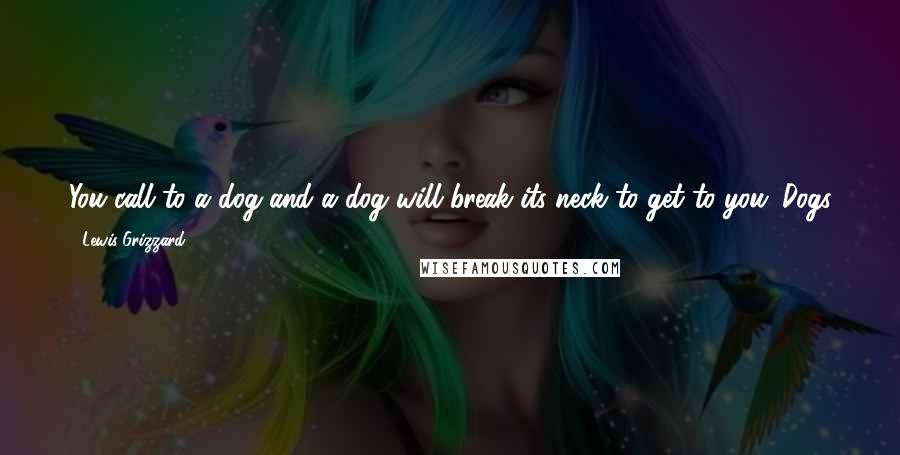 Lewis Grizzard Quotes: You call to a dog and a dog will break its neck to get to you. Dogs just want to please. Call to a cat and its attitude is, 'What's in it for me?'