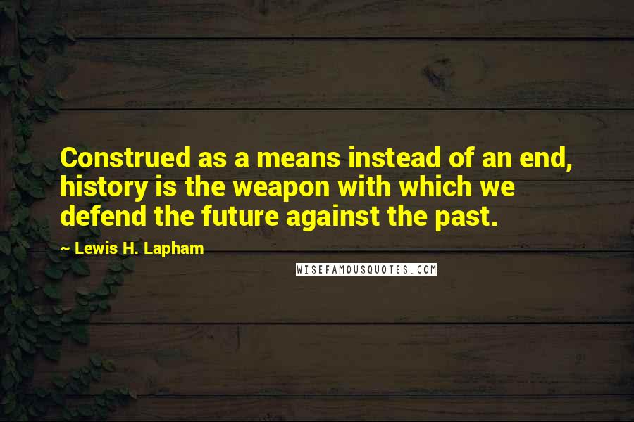 Lewis H. Lapham Quotes: Construed as a means instead of an end, history is the weapon with which we defend the future against the past.