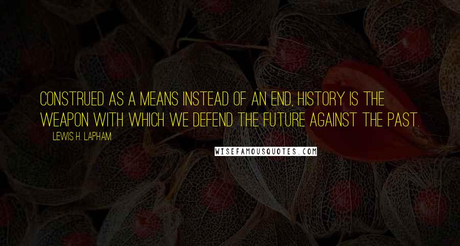 Lewis H. Lapham Quotes: Construed as a means instead of an end, history is the weapon with which we defend the future against the past.