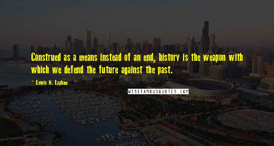 Lewis H. Lapham Quotes: Construed as a means instead of an end, history is the weapon with which we defend the future against the past.