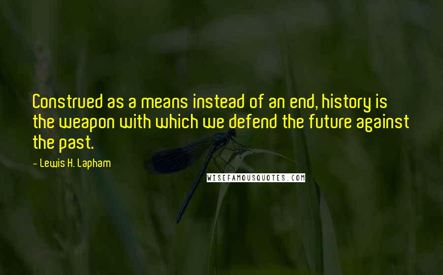 Lewis H. Lapham Quotes: Construed as a means instead of an end, history is the weapon with which we defend the future against the past.