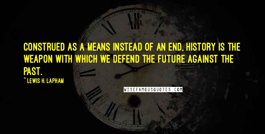 Lewis H. Lapham Quotes: Construed as a means instead of an end, history is the weapon with which we defend the future against the past.
