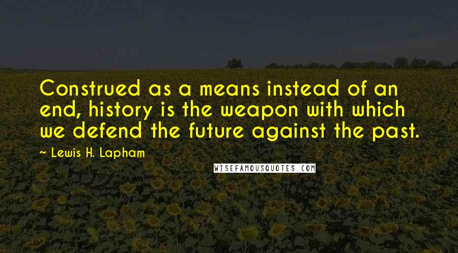 Lewis H. Lapham Quotes: Construed as a means instead of an end, history is the weapon with which we defend the future against the past.