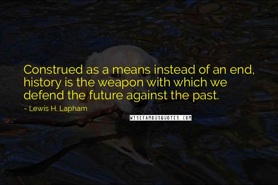 Lewis H. Lapham Quotes: Construed as a means instead of an end, history is the weapon with which we defend the future against the past.