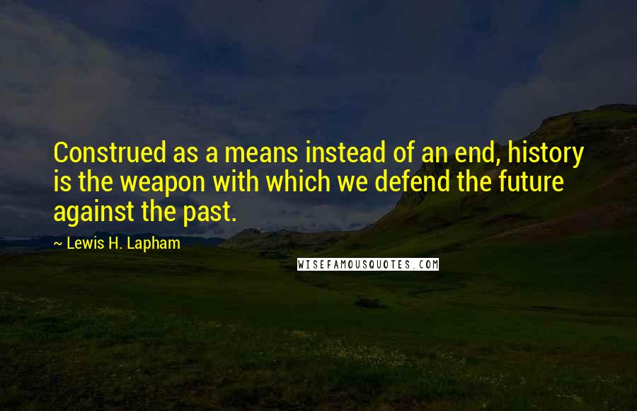 Lewis H. Lapham Quotes: Construed as a means instead of an end, history is the weapon with which we defend the future against the past.