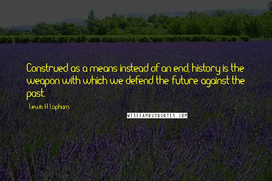 Lewis H. Lapham Quotes: Construed as a means instead of an end, history is the weapon with which we defend the future against the past.