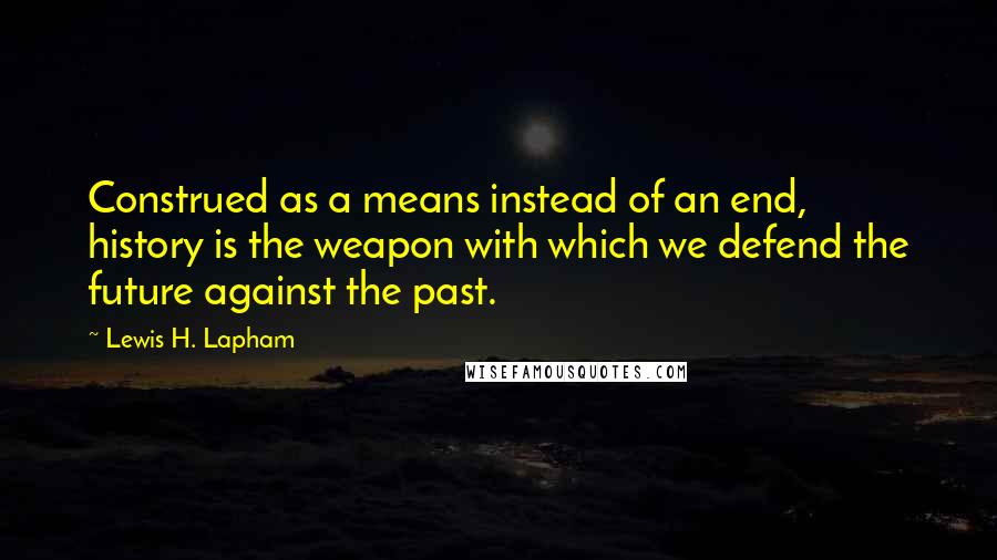 Lewis H. Lapham Quotes: Construed as a means instead of an end, history is the weapon with which we defend the future against the past.