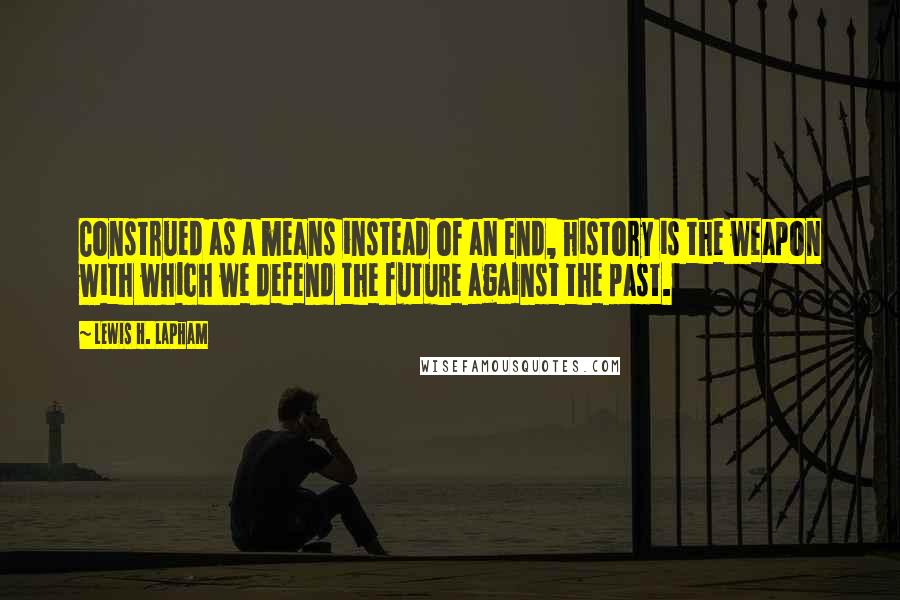 Lewis H. Lapham Quotes: Construed as a means instead of an end, history is the weapon with which we defend the future against the past.