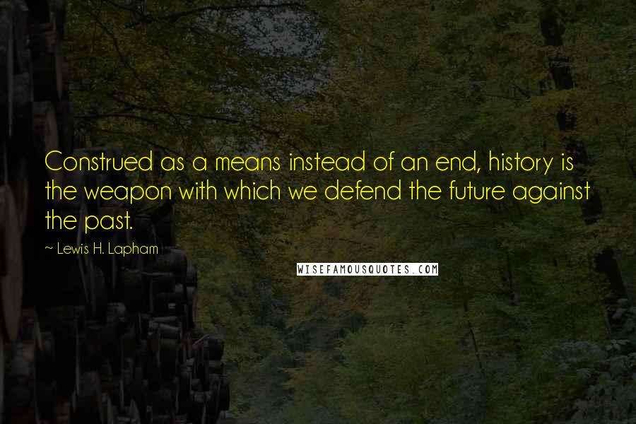 Lewis H. Lapham Quotes: Construed as a means instead of an end, history is the weapon with which we defend the future against the past.