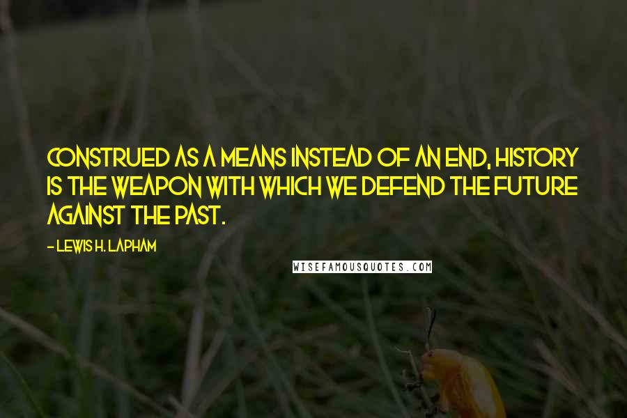 Lewis H. Lapham Quotes: Construed as a means instead of an end, history is the weapon with which we defend the future against the past.