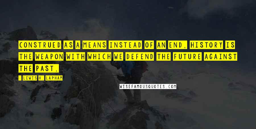 Lewis H. Lapham Quotes: Construed as a means instead of an end, history is the weapon with which we defend the future against the past.