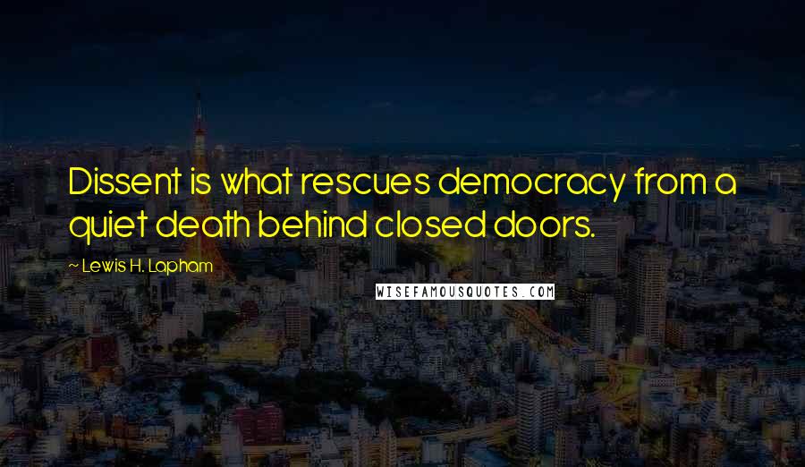 Lewis H. Lapham Quotes: Dissent is what rescues democracy from a quiet death behind closed doors.