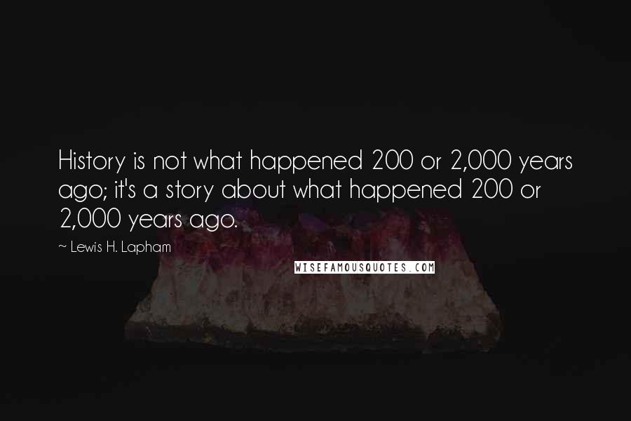 Lewis H. Lapham Quotes: History is not what happened 200 or 2,000 years ago; it's a story about what happened 200 or 2,000 years ago.
