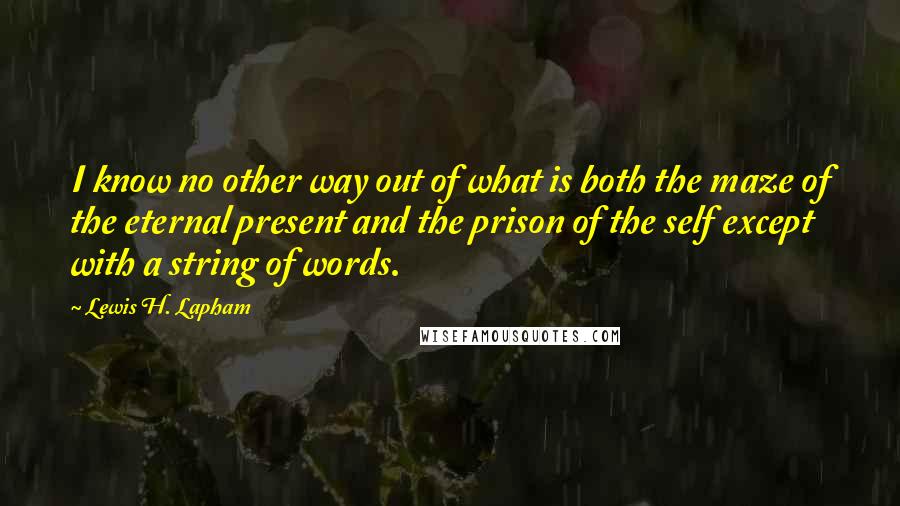 Lewis H. Lapham Quotes: I know no other way out of what is both the maze of the eternal present and the prison of the self except with a string of words.