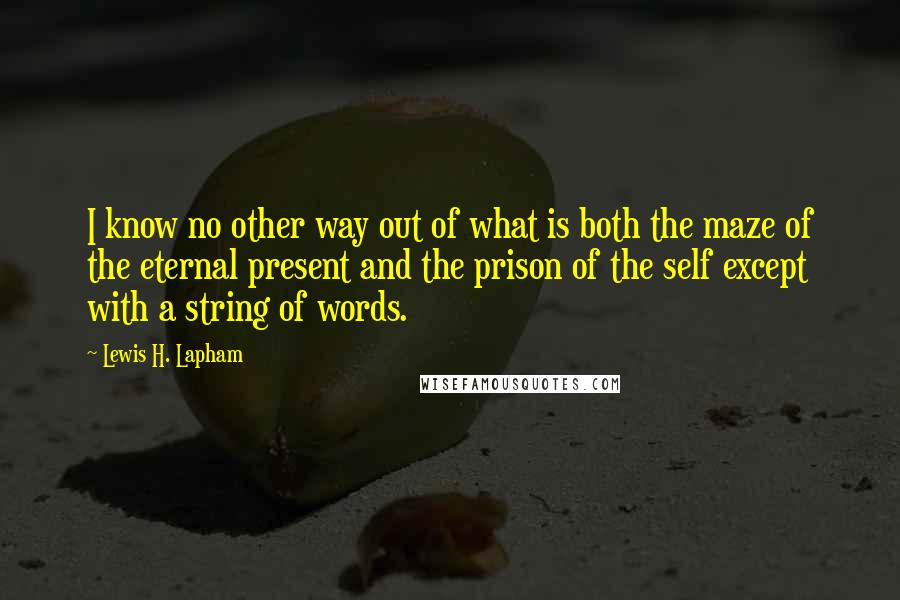 Lewis H. Lapham Quotes: I know no other way out of what is both the maze of the eternal present and the prison of the self except with a string of words.