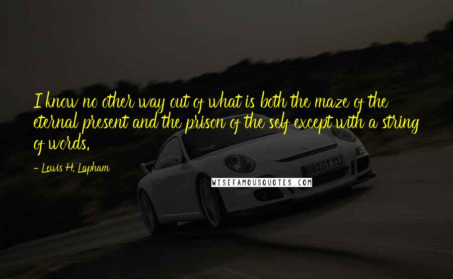 Lewis H. Lapham Quotes: I know no other way out of what is both the maze of the eternal present and the prison of the self except with a string of words.