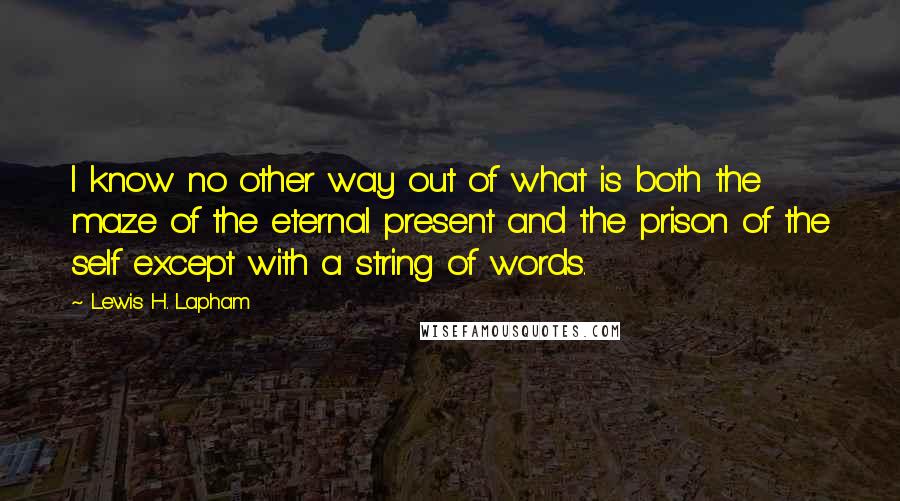 Lewis H. Lapham Quotes: I know no other way out of what is both the maze of the eternal present and the prison of the self except with a string of words.