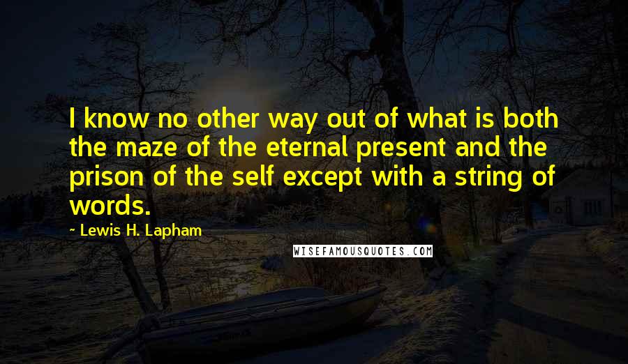 Lewis H. Lapham Quotes: I know no other way out of what is both the maze of the eternal present and the prison of the self except with a string of words.