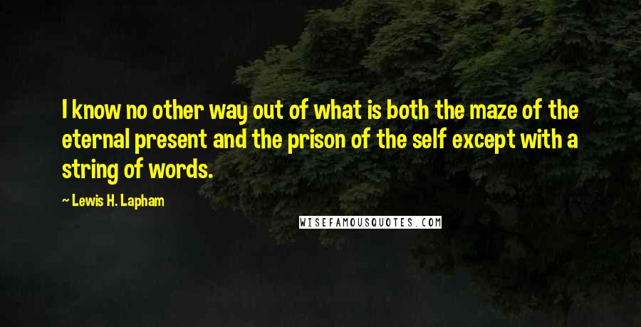 Lewis H. Lapham Quotes: I know no other way out of what is both the maze of the eternal present and the prison of the self except with a string of words.