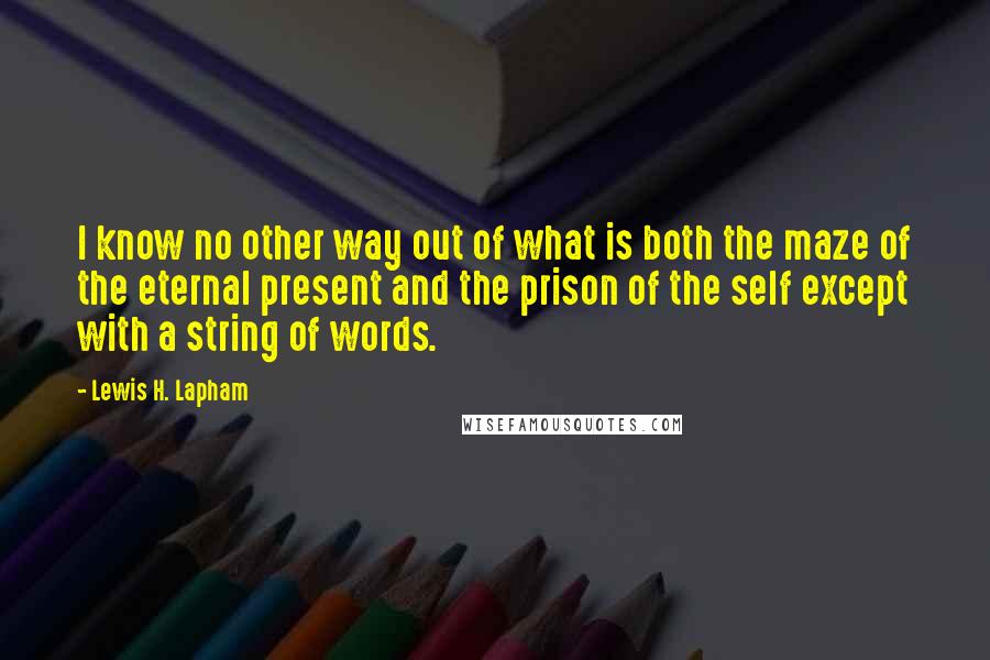 Lewis H. Lapham Quotes: I know no other way out of what is both the maze of the eternal present and the prison of the self except with a string of words.