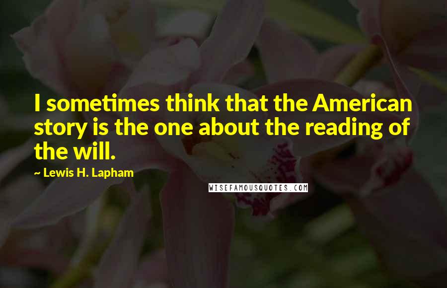 Lewis H. Lapham Quotes: I sometimes think that the American story is the one about the reading of the will.