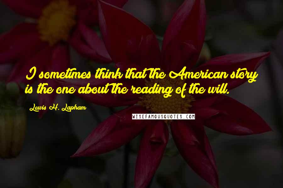 Lewis H. Lapham Quotes: I sometimes think that the American story is the one about the reading of the will.