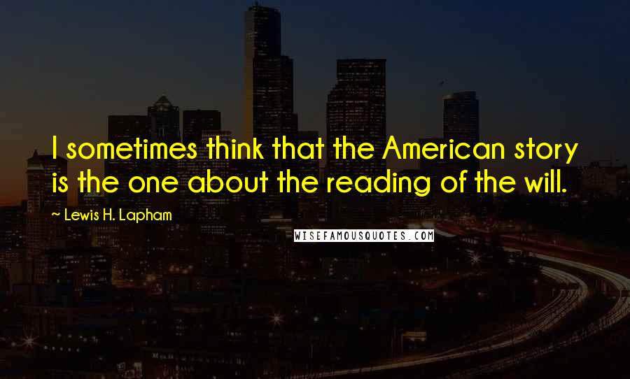 Lewis H. Lapham Quotes: I sometimes think that the American story is the one about the reading of the will.