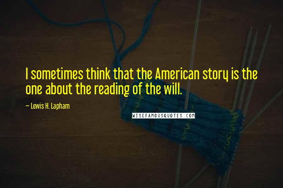 Lewis H. Lapham Quotes: I sometimes think that the American story is the one about the reading of the will.