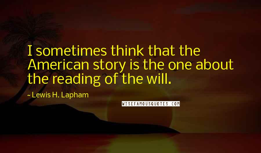 Lewis H. Lapham Quotes: I sometimes think that the American story is the one about the reading of the will.