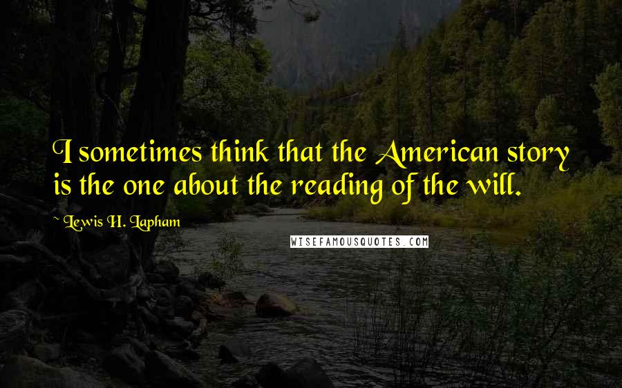 Lewis H. Lapham Quotes: I sometimes think that the American story is the one about the reading of the will.