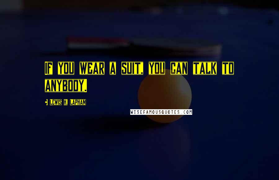 Lewis H. Lapham Quotes: If you wear a suit, you can talk to anybody.