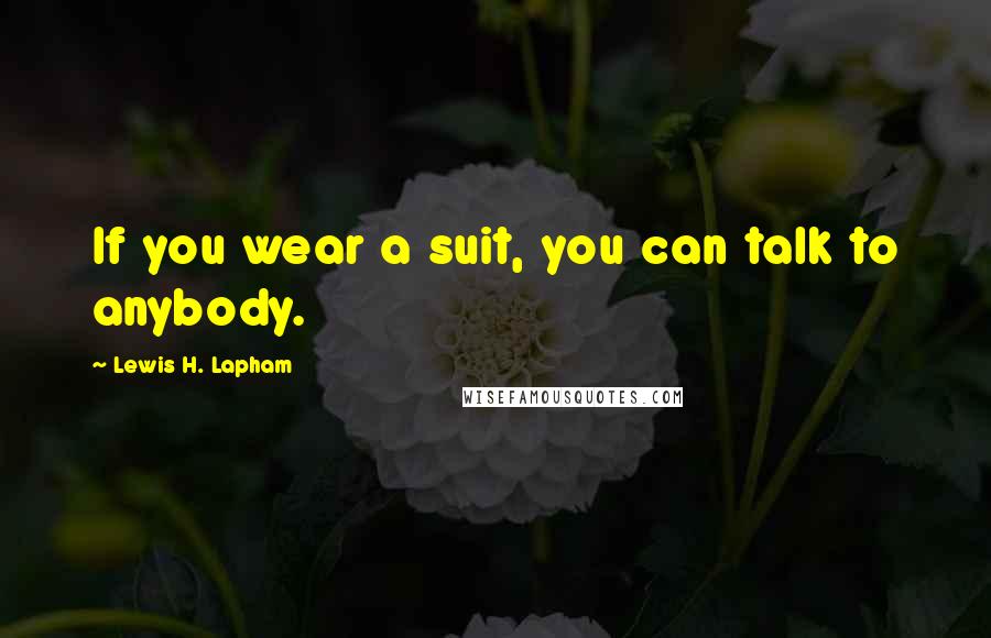 Lewis H. Lapham Quotes: If you wear a suit, you can talk to anybody.