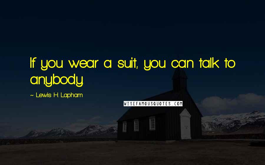 Lewis H. Lapham Quotes: If you wear a suit, you can talk to anybody.