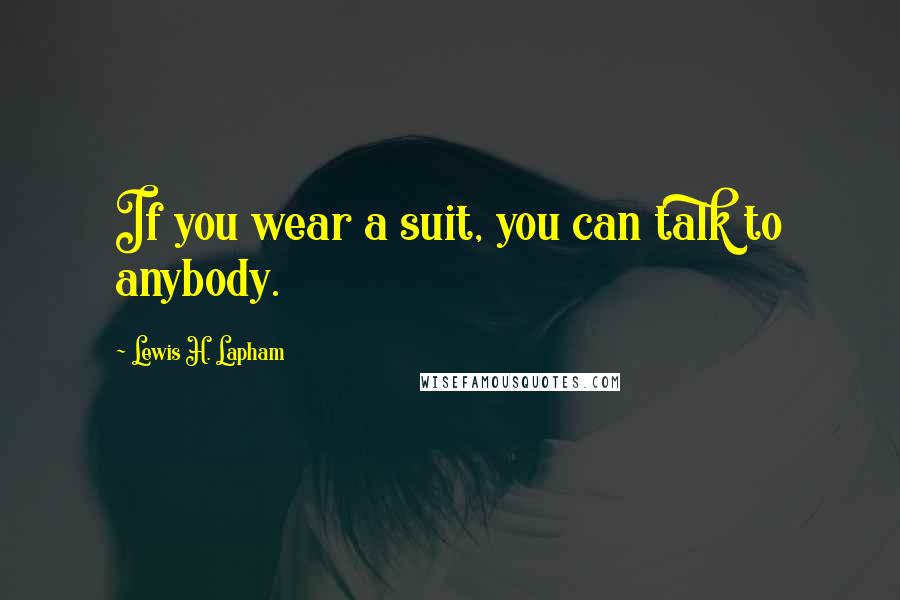 Lewis H. Lapham Quotes: If you wear a suit, you can talk to anybody.