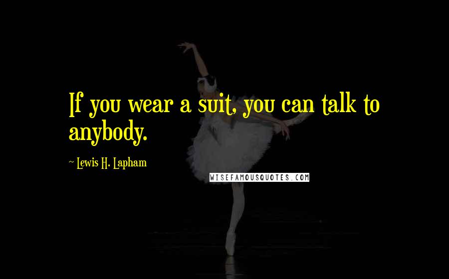 Lewis H. Lapham Quotes: If you wear a suit, you can talk to anybody.