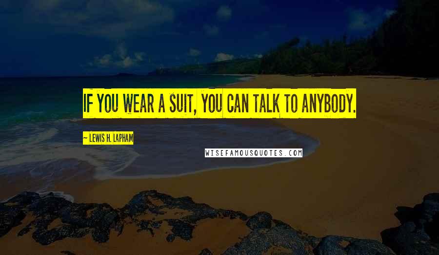 Lewis H. Lapham Quotes: If you wear a suit, you can talk to anybody.