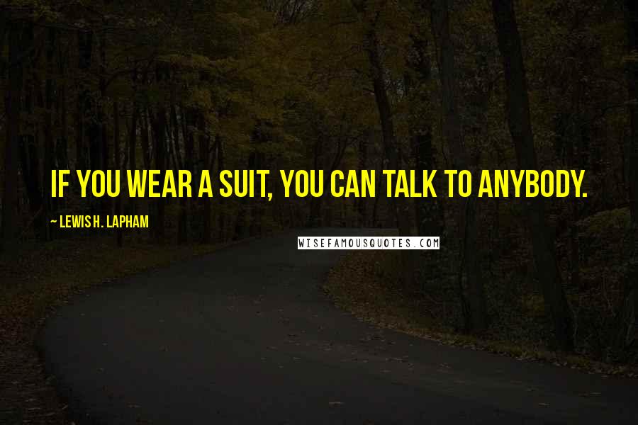 Lewis H. Lapham Quotes: If you wear a suit, you can talk to anybody.
