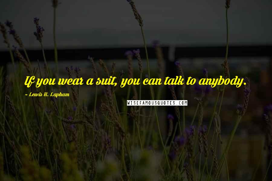 Lewis H. Lapham Quotes: If you wear a suit, you can talk to anybody.