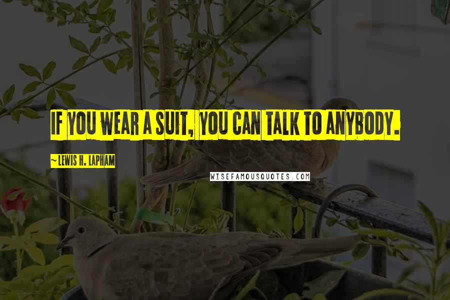 Lewis H. Lapham Quotes: If you wear a suit, you can talk to anybody.