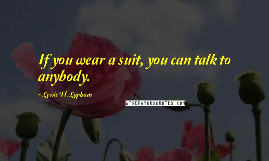 Lewis H. Lapham Quotes: If you wear a suit, you can talk to anybody.