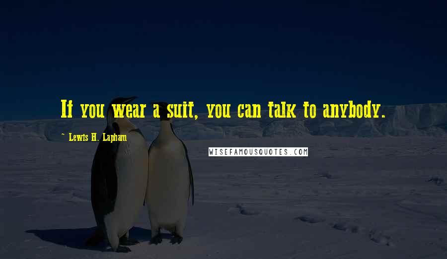 Lewis H. Lapham Quotes: If you wear a suit, you can talk to anybody.